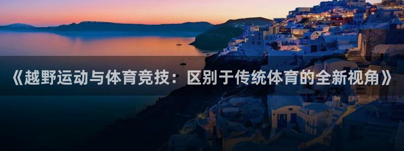 betway西汉姆联官网：《越野运动与体育竞技：区别于传统体育的全新视角》