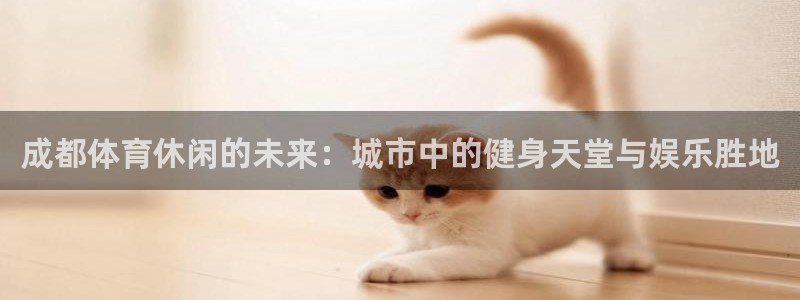 betway西汉姆：成都体育休闲的未来：城市中的健身天堂与娱乐胜地